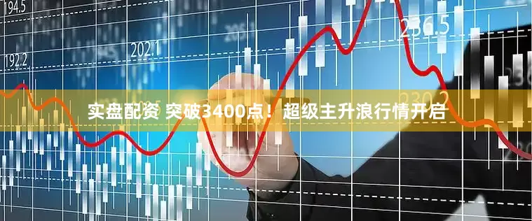 实盘配资 突破3400点！超级主升浪行情开启