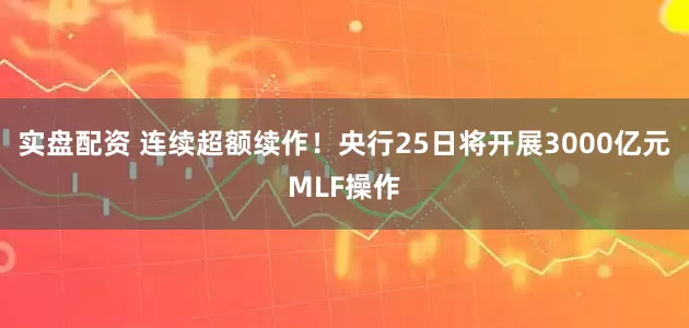 实盘配资 连续超额续作！央行25日将开展3000亿元MLF操作