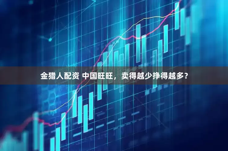 金猎人配资 中国旺旺，卖得越少挣得越多？