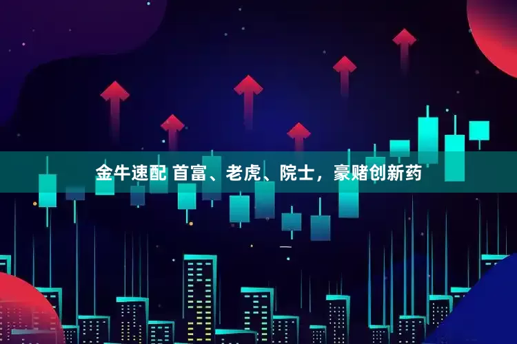 金牛速配 首富、老虎、院士，豪赌创新药
