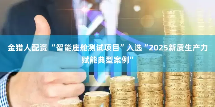 金猎人配资 “智能座舱测试项目”入选“2025新质生产力赋能典型案例”