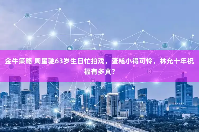 金牛策略 周星驰63岁生日忙拍戏，蛋糕小得可怜，林允十年祝福有多真？