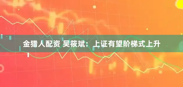 金猎人配资 吴筱斌：上证有望阶梯式上升