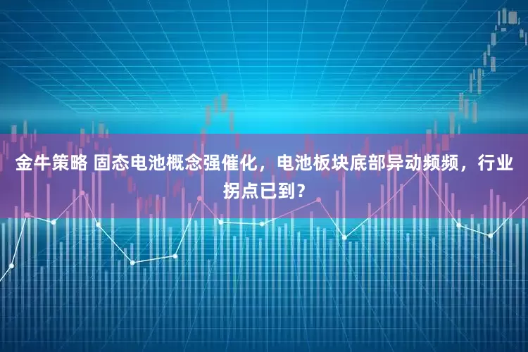 金牛策略 固态电池概念强催化，电池板块底部异动频频，行业拐点已到？