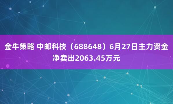 金牛策略 中邮科技（688648）6月27日主力资金净卖出2063.45万元