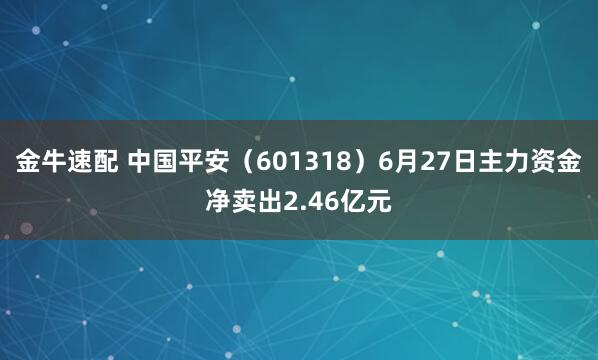 金牛速配 中国平安（601318）6月27日主力资金净卖出2.46亿元