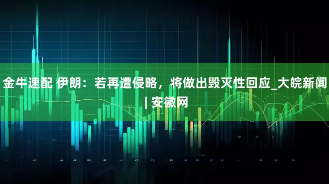 金牛速配 伊朗：若再遭侵略，将做出毁灭性回应_大皖新闻 | 安徽网