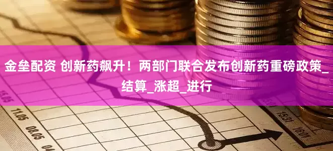 金垒配资 创新药飙升！两部门联合发布创新药重磅政策_结算_涨超_进行