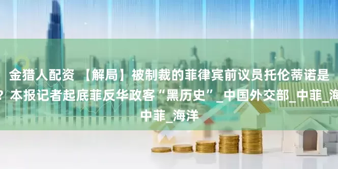 金猎人配资 【解局】被制裁的菲律宾前议员托伦蒂诺是谁？本报记者起底菲反华政客“黑历史”_中国外交部_中菲_海洋