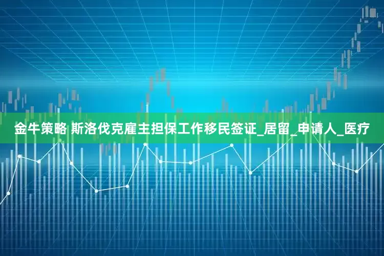 金牛策略 斯洛伐克雇主担保工作移民签证_居留_申请人_医疗