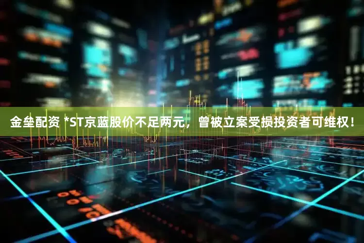 金垒配资 *ST京蓝股价不足两元，曾被立案受损投资者可维权！