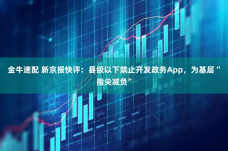 金牛速配 新京报快评：县级以下禁止开发政务App，为基层“指尖减负”