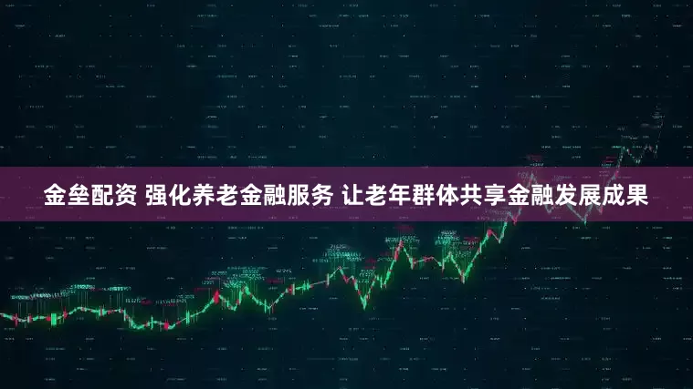 金垒配资 强化养老金融服务 让老年群体共享金融发展成果