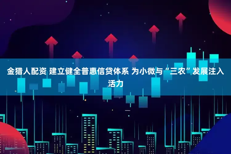 金猎人配资 建立健全普惠信贷体系 为小微与“三农”发展注入活力