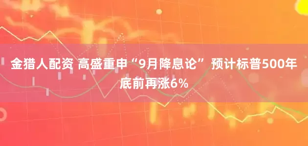 金猎人配资 高盛重申“9月降息论” 预计标普500年底前再涨6%
