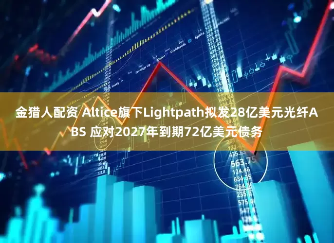 金猎人配资 Altice旗下Lightpath拟发28亿美元光纤ABS 应对2027年到期72亿美元债务