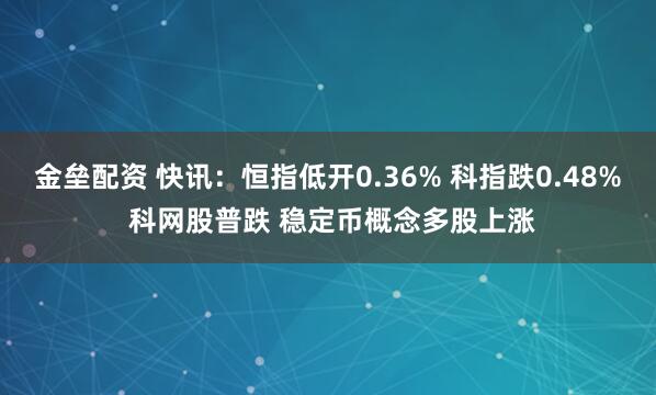 金垒配资 快讯：恒指低开0.36% 科指跌0.48% 科网股普跌 稳定币概念多股上涨
