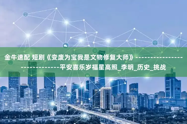 金牛速配 短剧《变废为宝我是文物修复大师》-----------------------------平安喜乐岁福星高照_李明_历史_挑战