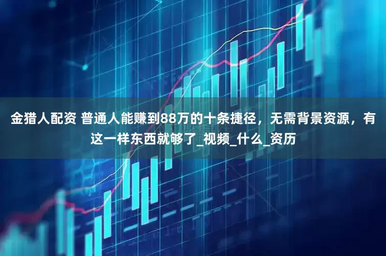金猎人配资 普通人能赚到88万的十条捷径，无需背景资源，有这一样东西就够了_视频_什么_资历