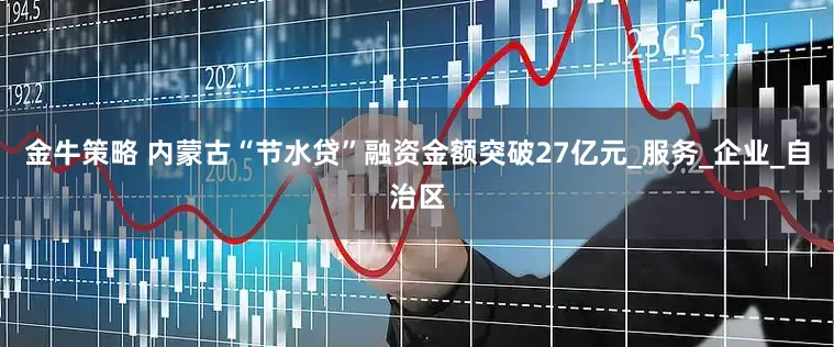 金牛策略 内蒙古“节水贷”融资金额突破27亿元_服务_企业_自治区