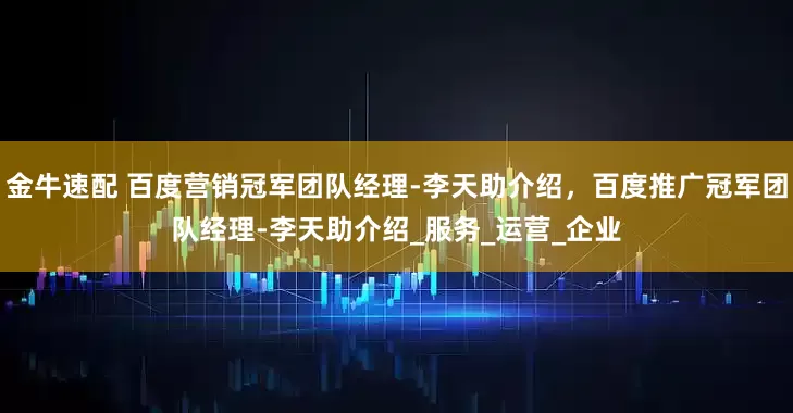 金牛速配 百度营销冠军团队经理-李天助介绍，百度推广冠军团队经理-李天助介绍_服务_运营_企业