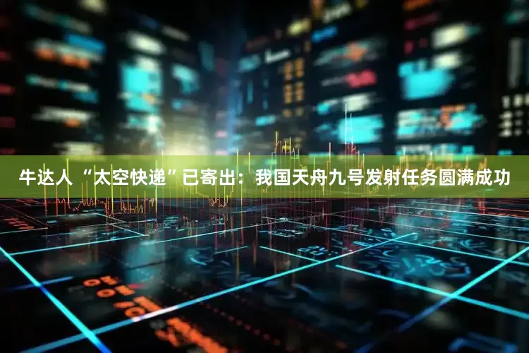 牛达人 “太空快递”已寄出：我国天舟九号发射任务圆满成功