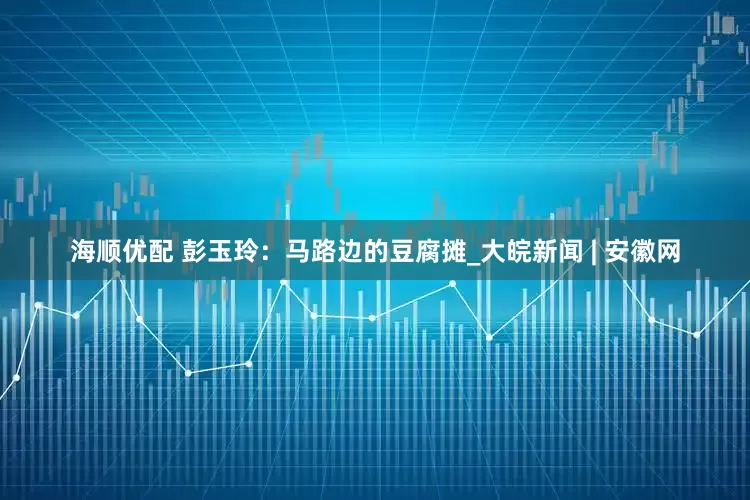 海顺优配 彭玉玲：马路边的豆腐摊_大皖新闻 | 安徽网