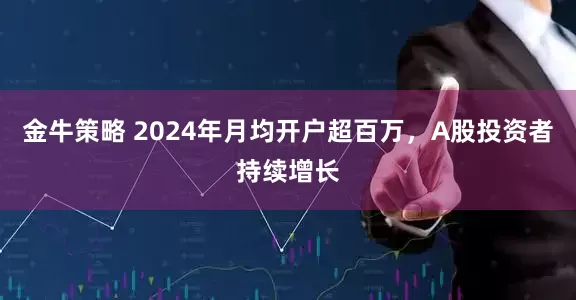 金牛策略 2024年月均开户超百万，A股投资者持续增长