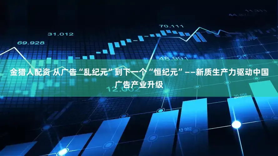 金猎人配资 从广告“乱纪元”到下一个“恒纪元”——新质生产力驱动中国广告产业升级