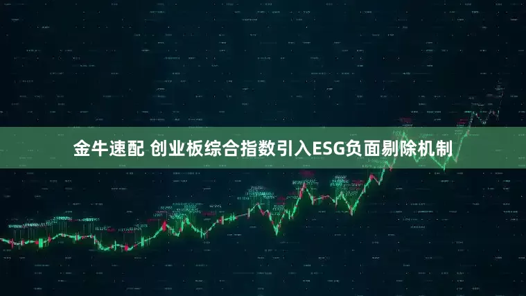 金牛速配 创业板综合指数引入ESG负面剔除机制