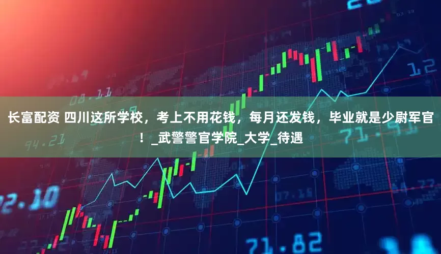 长富配资 四川这所学校，考上不用花钱，每月还发钱，毕业就是少尉军官！_武警警官学院_大学_待遇