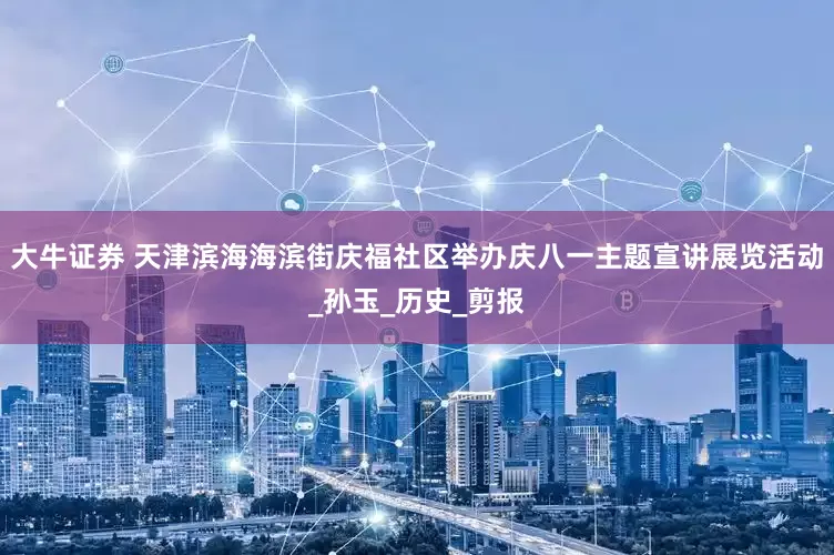 大牛证券 天津滨海海滨街庆福社区举办庆八一主题宣讲展览活动_孙玉_历史_剪报