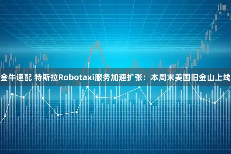 金牛速配 特斯拉Robotaxi服务加速扩张：本周末美国旧金山上线