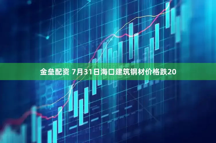 金垒配资 7月31日海口建筑钢材价格跌20