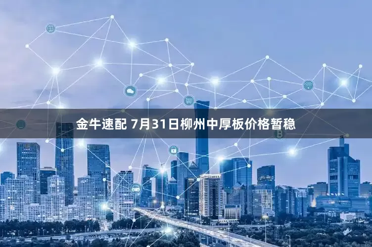 金牛速配 7月31日柳州中厚板价格暂稳