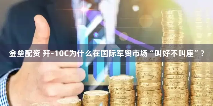 金垒配资 歼-10C为什么在国际军贸市场“叫好不叫座”？