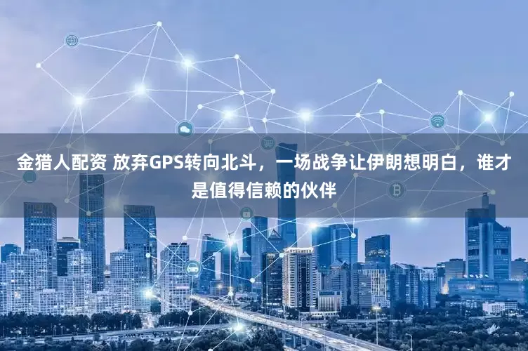 金猎人配资 放弃GPS转向北斗，一场战争让伊朗想明白，谁才是值得信赖的伙伴