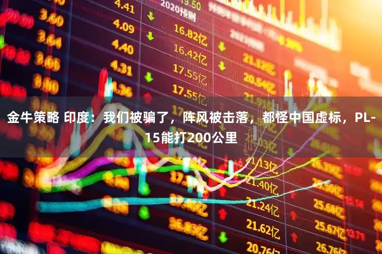 金牛策略 印度：我们被骗了，阵风被击落，都怪中国虚标，PL-15能打200公里