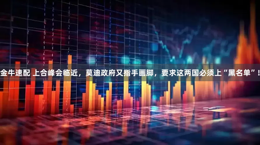 金牛速配 上合峰会临近，莫迪政府又指手画脚，要求这两国必须上“黑名单”！