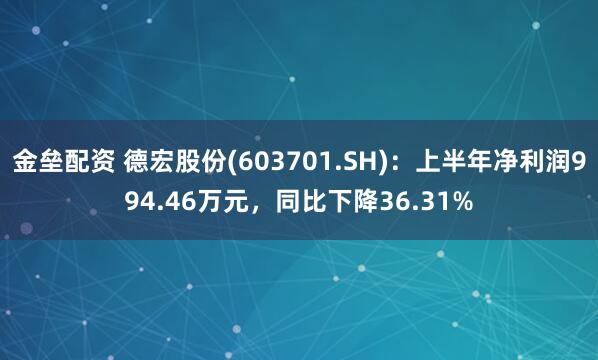 金垒配资 德宏股份(603701.SH)：上半年净利润994.46万元，同比下降36.31%