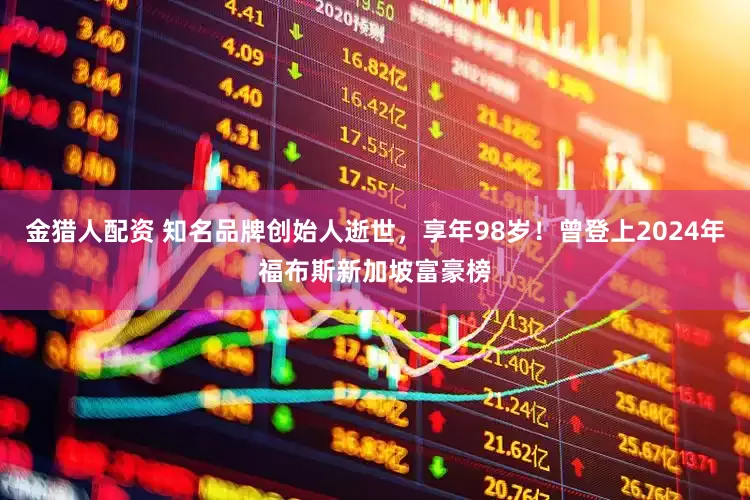 金猎人配资 知名品牌创始人逝世，享年98岁！曾登上2024年福布斯新加坡富豪榜