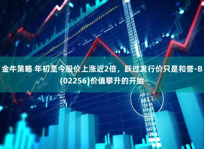 金牛策略 年初至今股价上涨近2倍，跃过发行价只是和誉-B(02256)价值攀升的开始