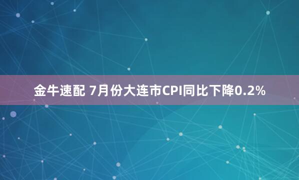 金牛速配 7月份大连市CPI同比下降0.2%