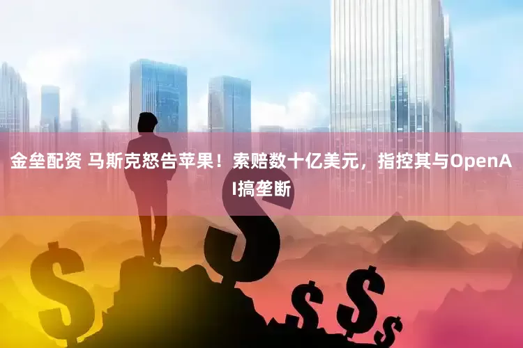 金垒配资 马斯克怒告苹果！索赔数十亿美元，指控其与OpenAI搞垄断