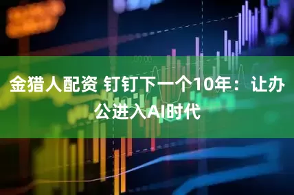 金猎人配资 钉钉下一个10年：让办公进入AI时代