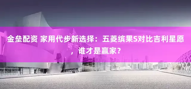 金垒配资 家用代步新选择：五菱缤果S对比吉利星愿，谁才是赢家？