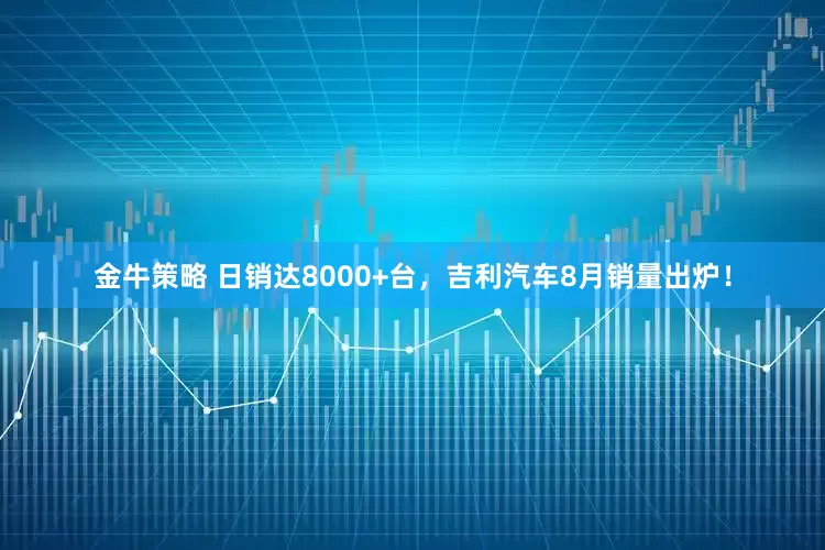金牛策略 日销达8000+台，吉利汽车8月销量出炉！