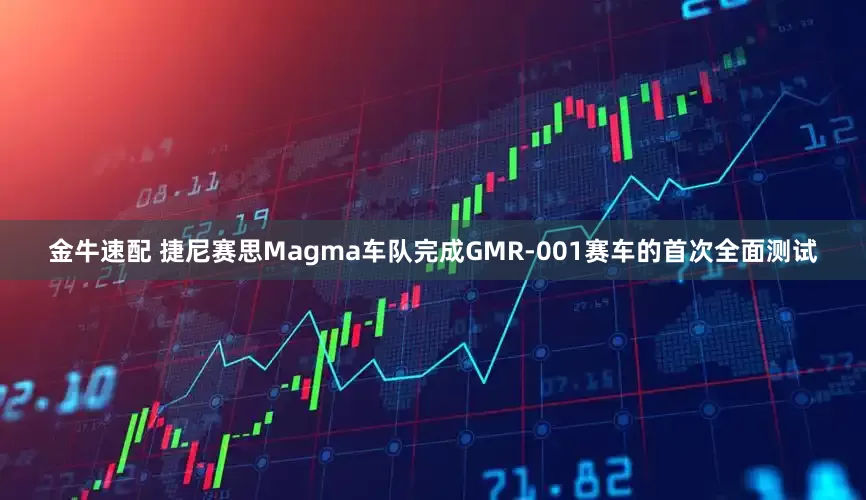 金牛速配 捷尼赛思Magma车队完成GMR-001赛车的首次全面测试