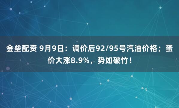 金垒配资 9月9日：调价后92/95号汽油价格；蛋价大涨8.9%，势如破竹！