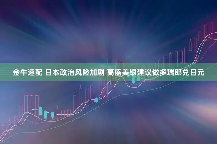 金牛速配 日本政治风险加剧 高盛美银建议做多瑞郎兑日元
